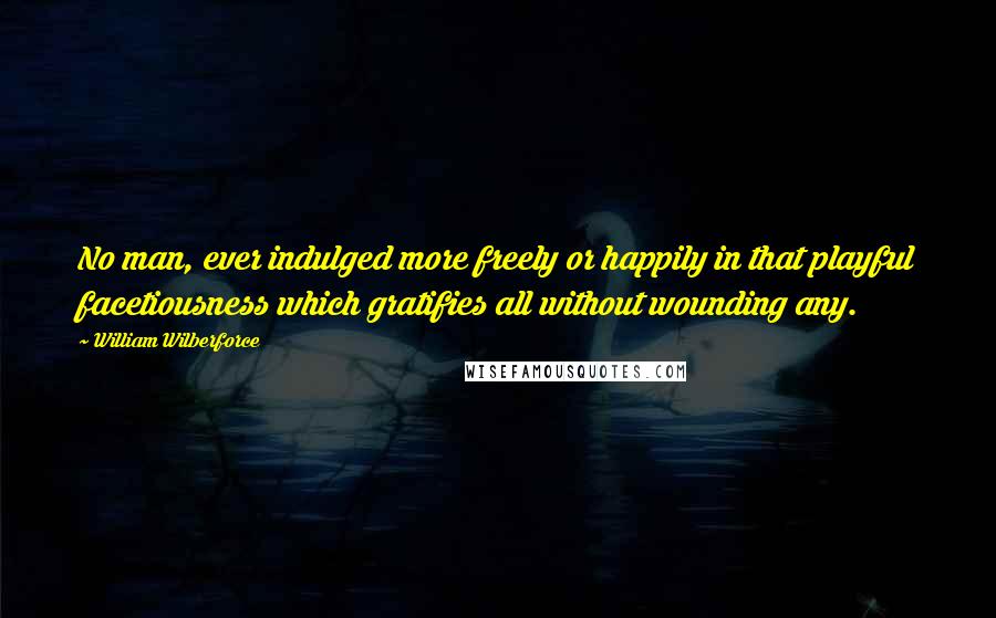 William Wilberforce Quotes: No man, ever indulged more freely or happily in that playful facetiousness which gratifies all without wounding any.
