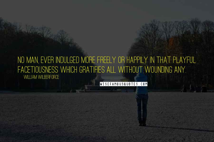 William Wilberforce Quotes: No man, ever indulged more freely or happily in that playful facetiousness which gratifies all without wounding any.