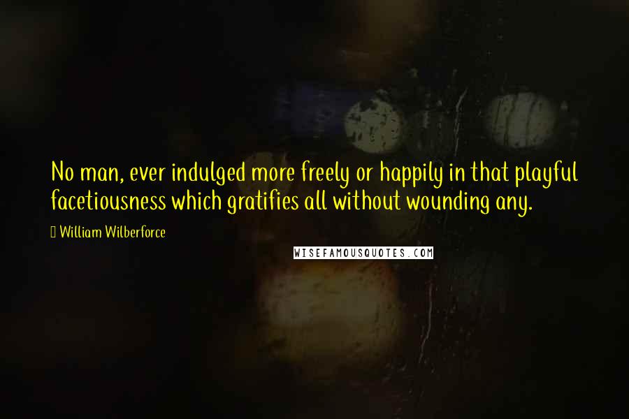 William Wilberforce Quotes: No man, ever indulged more freely or happily in that playful facetiousness which gratifies all without wounding any.