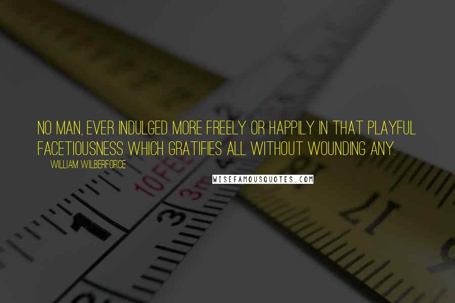 William Wilberforce Quotes: No man, ever indulged more freely or happily in that playful facetiousness which gratifies all without wounding any.