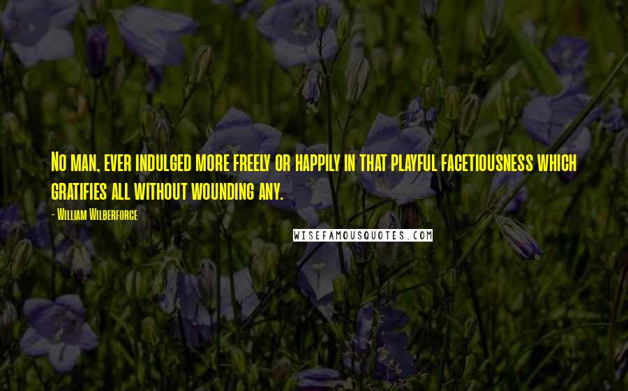 William Wilberforce Quotes: No man, ever indulged more freely or happily in that playful facetiousness which gratifies all without wounding any.