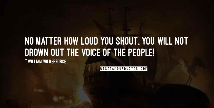 William Wilberforce Quotes: No matter how loud you shout, you will not drown out the voice of the people!