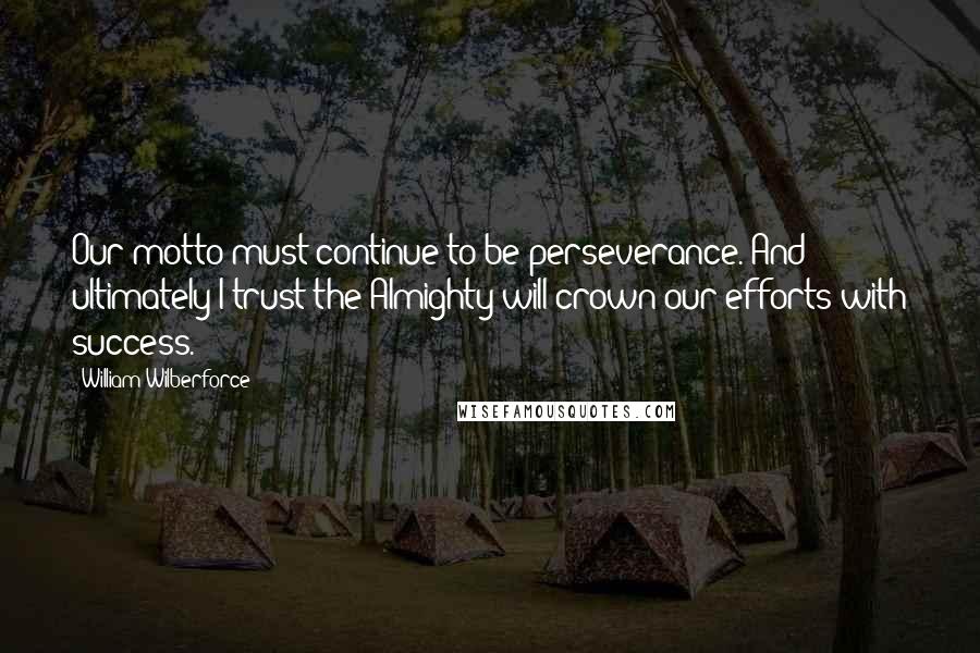 William Wilberforce Quotes: Our motto must continue to be perseverance. And ultimately I trust the Almighty will crown our efforts with success.