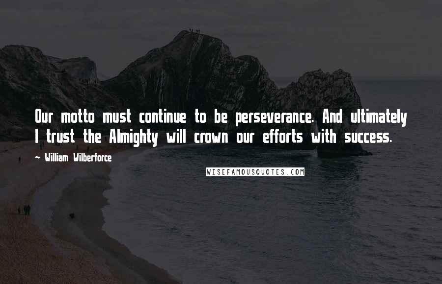 William Wilberforce Quotes: Our motto must continue to be perseverance. And ultimately I trust the Almighty will crown our efforts with success.