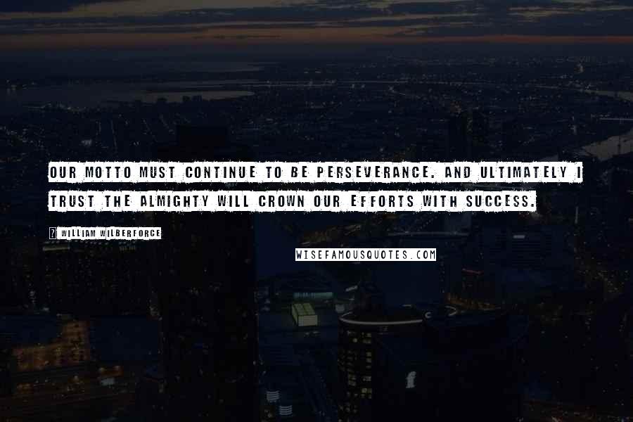 William Wilberforce Quotes: Our motto must continue to be perseverance. And ultimately I trust the Almighty will crown our efforts with success.