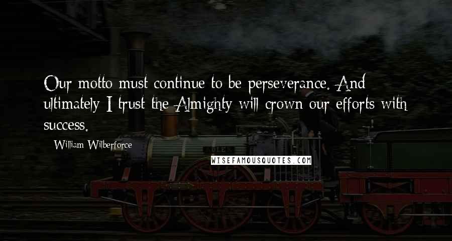 William Wilberforce Quotes: Our motto must continue to be perseverance. And ultimately I trust the Almighty will crown our efforts with success.