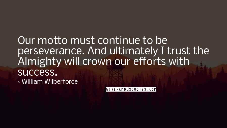 William Wilberforce Quotes: Our motto must continue to be perseverance. And ultimately I trust the Almighty will crown our efforts with success.