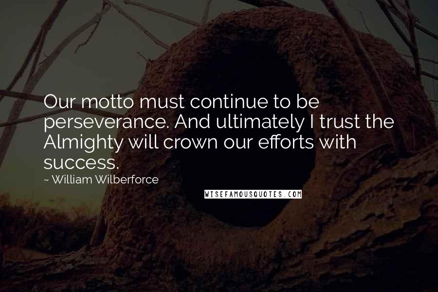 William Wilberforce Quotes: Our motto must continue to be perseverance. And ultimately I trust the Almighty will crown our efforts with success.