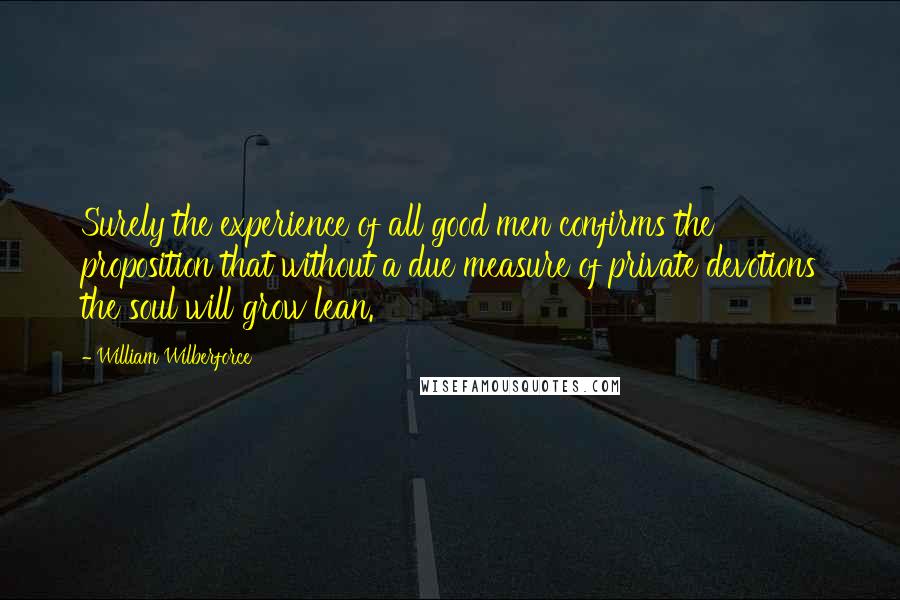 William Wilberforce Quotes: Surely the experience of all good men confirms the proposition that without a due measure of private devotions the soul will grow lean.