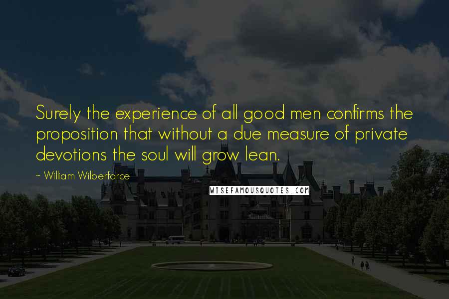 William Wilberforce Quotes: Surely the experience of all good men confirms the proposition that without a due measure of private devotions the soul will grow lean.