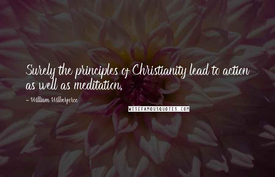 William Wilberforce Quotes: Surely the principles of Christianity lead to action as well as meditation.