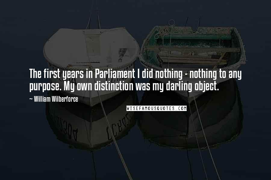 William Wilberforce Quotes: The first years in Parliament I did nothing - nothing to any purpose. My own distinction was my darling object.