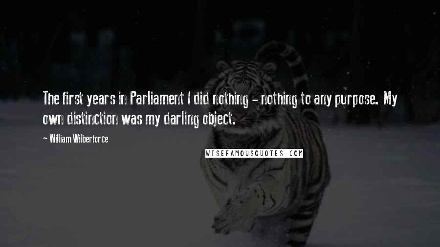William Wilberforce Quotes: The first years in Parliament I did nothing - nothing to any purpose. My own distinction was my darling object.