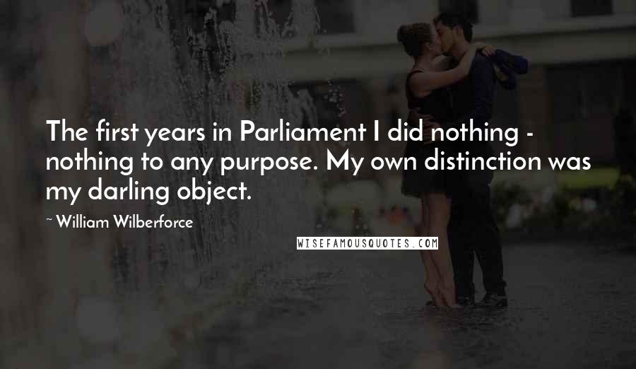 William Wilberforce Quotes: The first years in Parliament I did nothing - nothing to any purpose. My own distinction was my darling object.