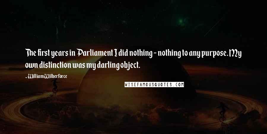 William Wilberforce Quotes: The first years in Parliament I did nothing - nothing to any purpose. My own distinction was my darling object.