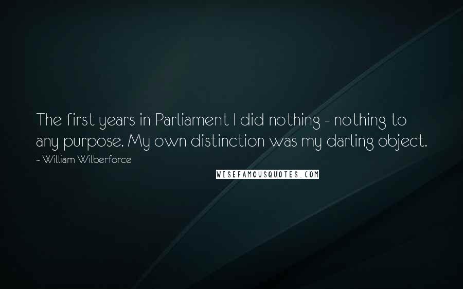 William Wilberforce Quotes: The first years in Parliament I did nothing - nothing to any purpose. My own distinction was my darling object.