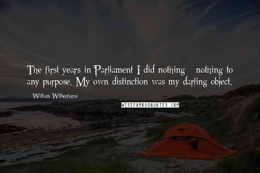 William Wilberforce Quotes: The first years in Parliament I did nothing - nothing to any purpose. My own distinction was my darling object.