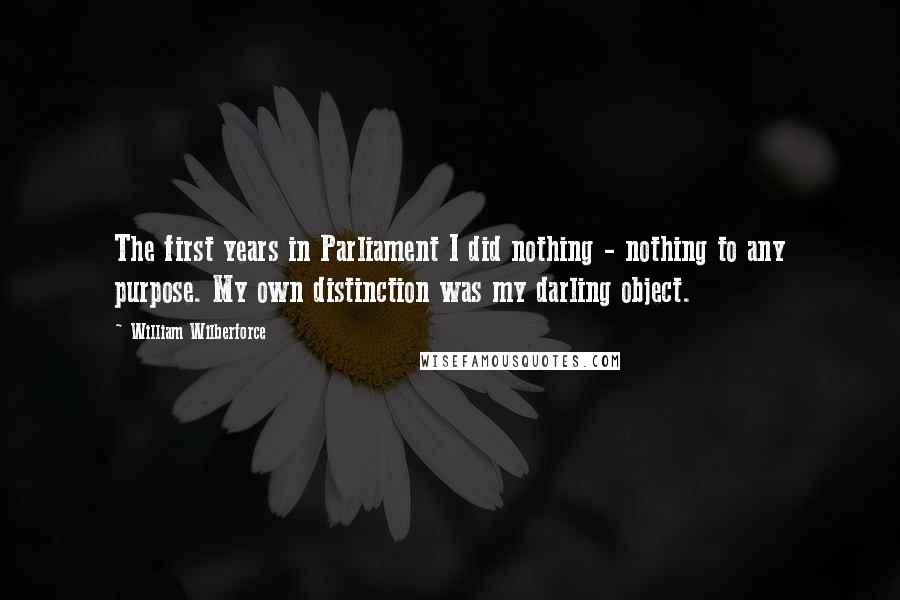 William Wilberforce Quotes: The first years in Parliament I did nothing - nothing to any purpose. My own distinction was my darling object.