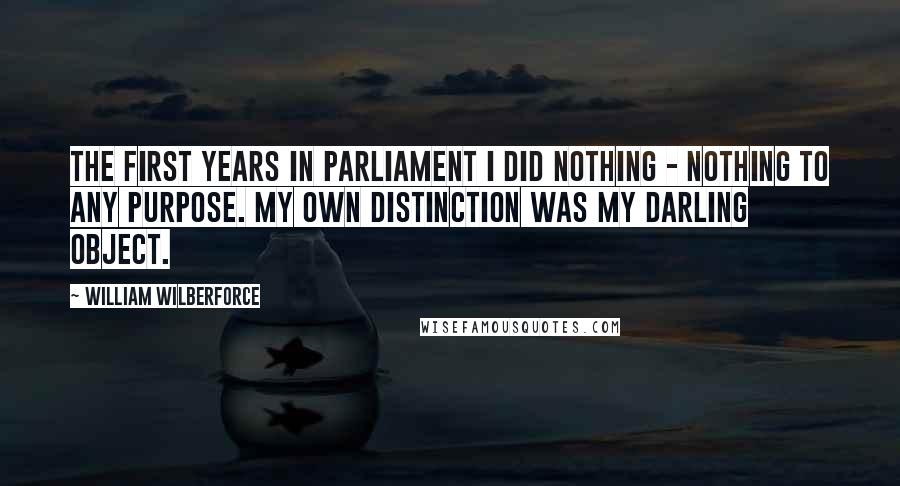William Wilberforce Quotes: The first years in Parliament I did nothing - nothing to any purpose. My own distinction was my darling object.