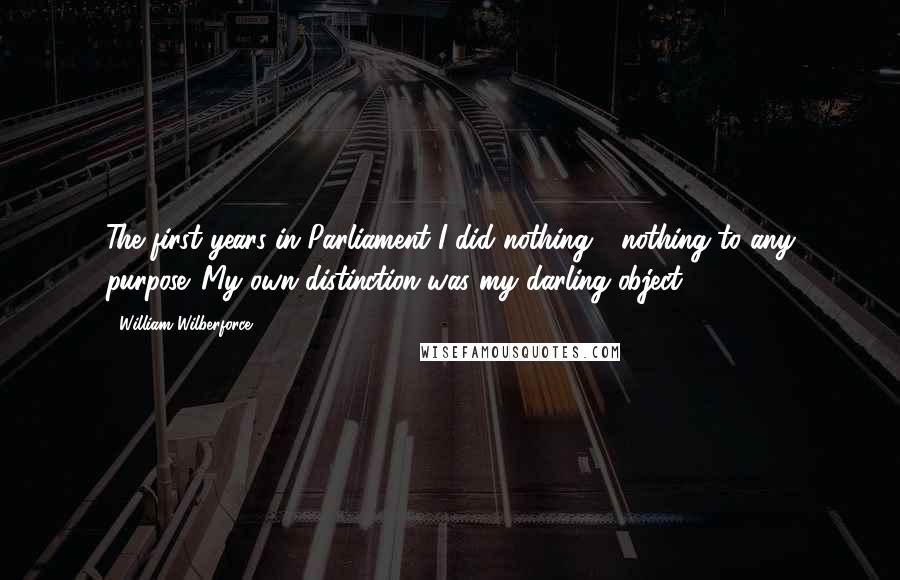 William Wilberforce Quotes: The first years in Parliament I did nothing - nothing to any purpose. My own distinction was my darling object.