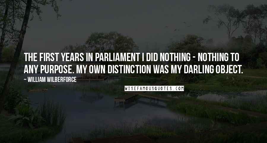 William Wilberforce Quotes: The first years in Parliament I did nothing - nothing to any purpose. My own distinction was my darling object.