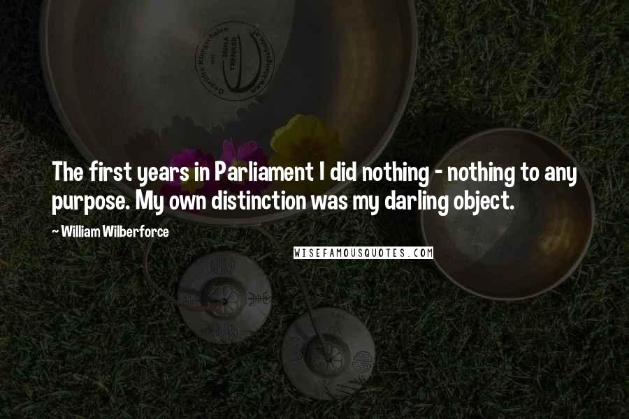 William Wilberforce Quotes: The first years in Parliament I did nothing - nothing to any purpose. My own distinction was my darling object.
