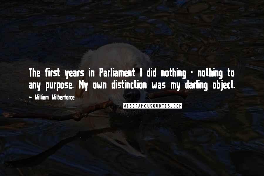 William Wilberforce Quotes: The first years in Parliament I did nothing - nothing to any purpose. My own distinction was my darling object.