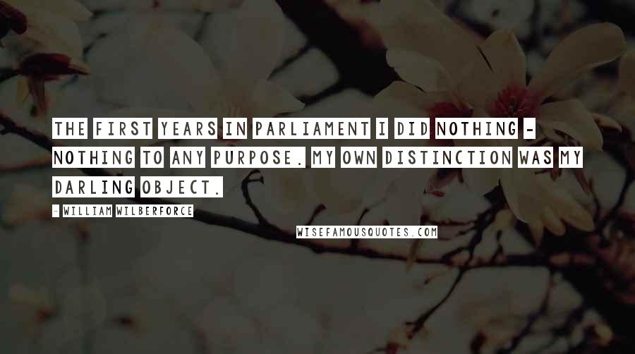 William Wilberforce Quotes: The first years in Parliament I did nothing - nothing to any purpose. My own distinction was my darling object.