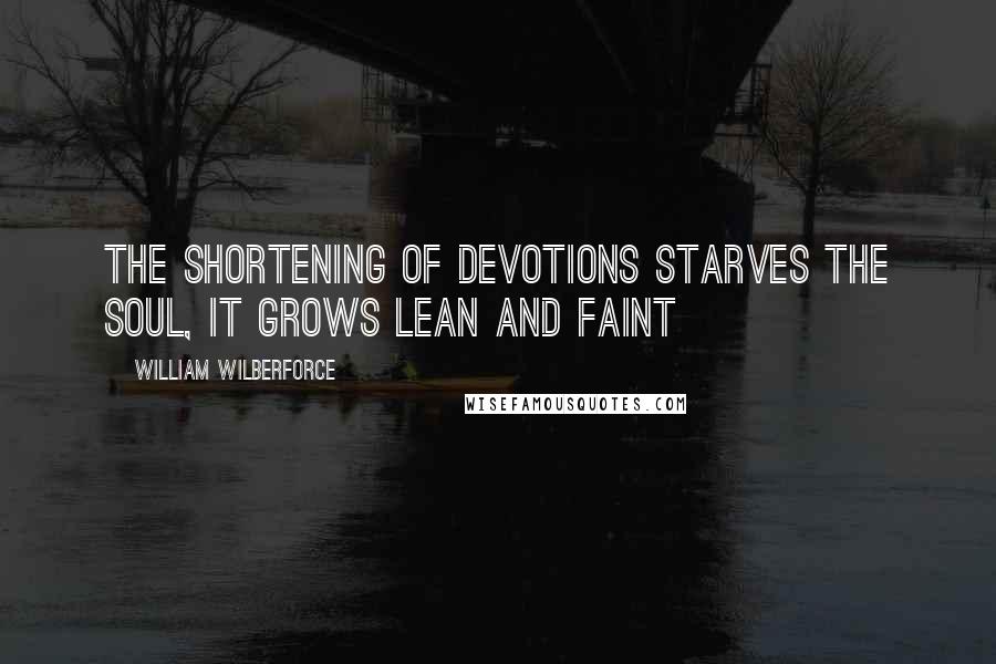 William Wilberforce Quotes: The shortening of devotions starves the soul, it grows lean and faint