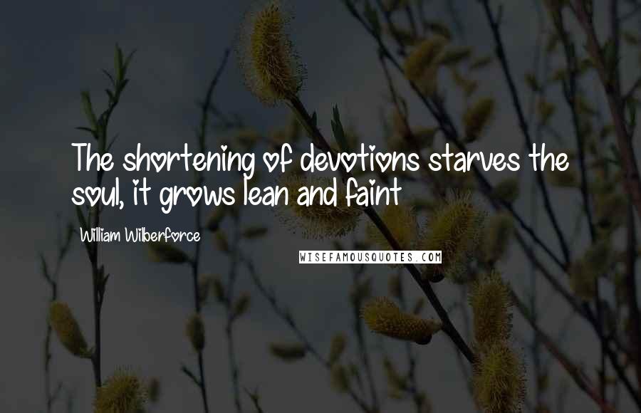 William Wilberforce Quotes: The shortening of devotions starves the soul, it grows lean and faint