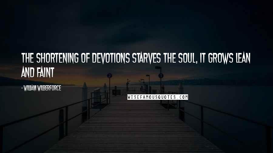 William Wilberforce Quotes: The shortening of devotions starves the soul, it grows lean and faint