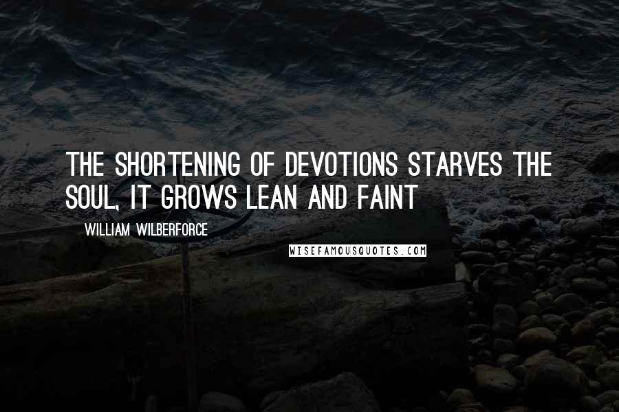 William Wilberforce Quotes: The shortening of devotions starves the soul, it grows lean and faint