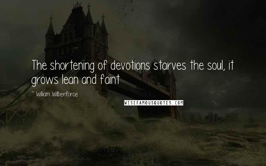 William Wilberforce Quotes: The shortening of devotions starves the soul, it grows lean and faint