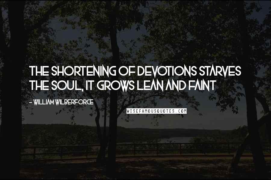 William Wilberforce Quotes: The shortening of devotions starves the soul, it grows lean and faint