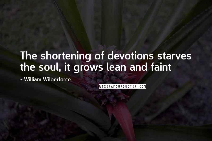 William Wilberforce Quotes: The shortening of devotions starves the soul, it grows lean and faint