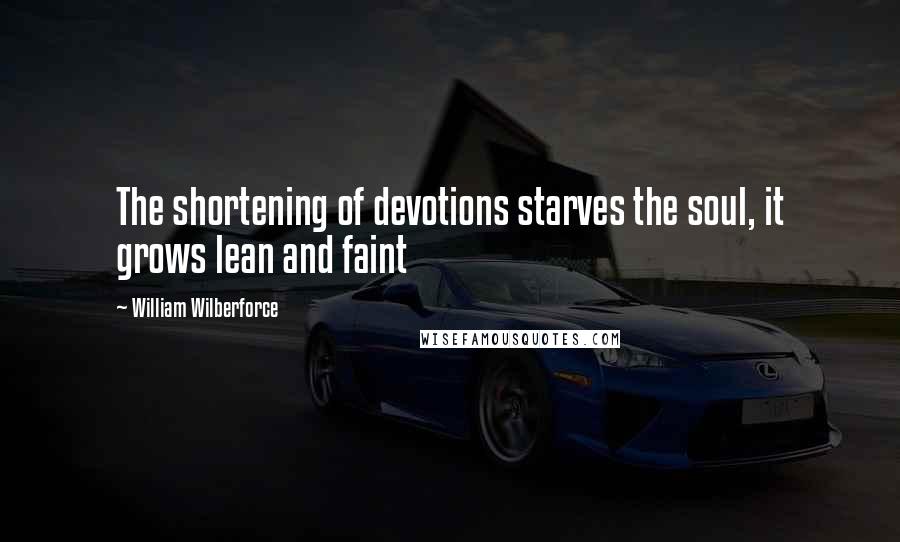 William Wilberforce Quotes: The shortening of devotions starves the soul, it grows lean and faint