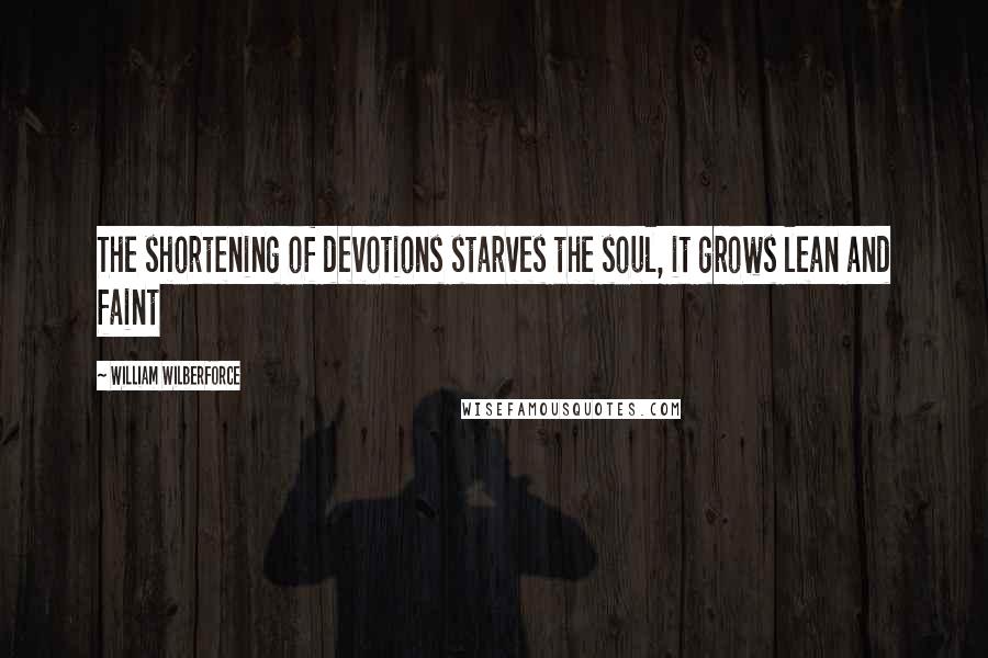 William Wilberforce Quotes: The shortening of devotions starves the soul, it grows lean and faint