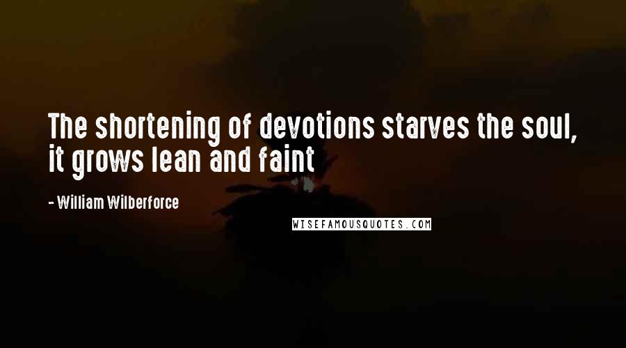 William Wilberforce Quotes: The shortening of devotions starves the soul, it grows lean and faint