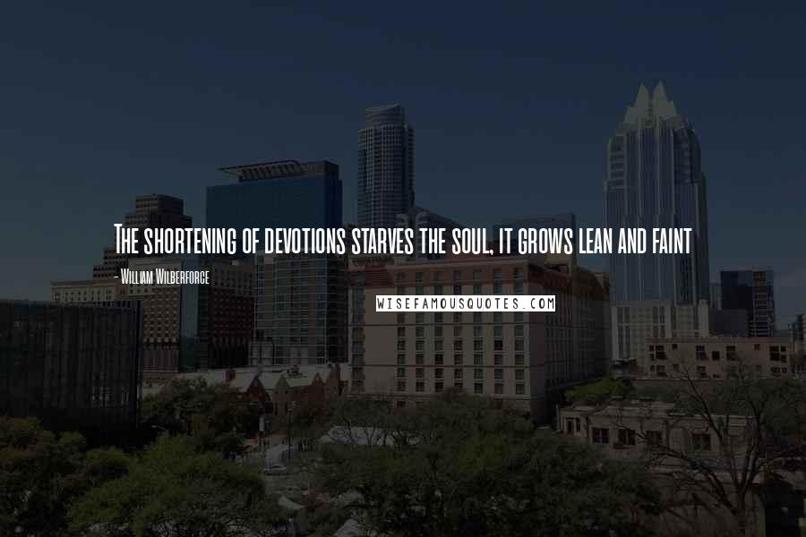 William Wilberforce Quotes: The shortening of devotions starves the soul, it grows lean and faint