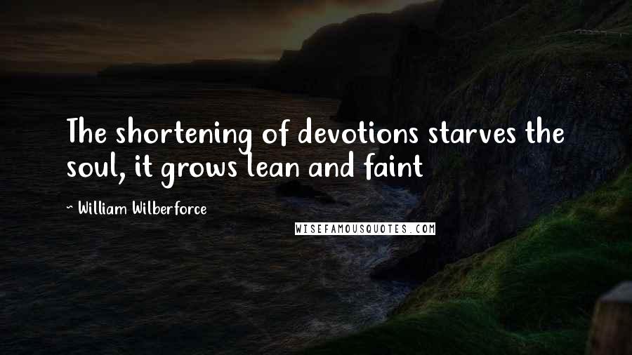 William Wilberforce Quotes: The shortening of devotions starves the soul, it grows lean and faint