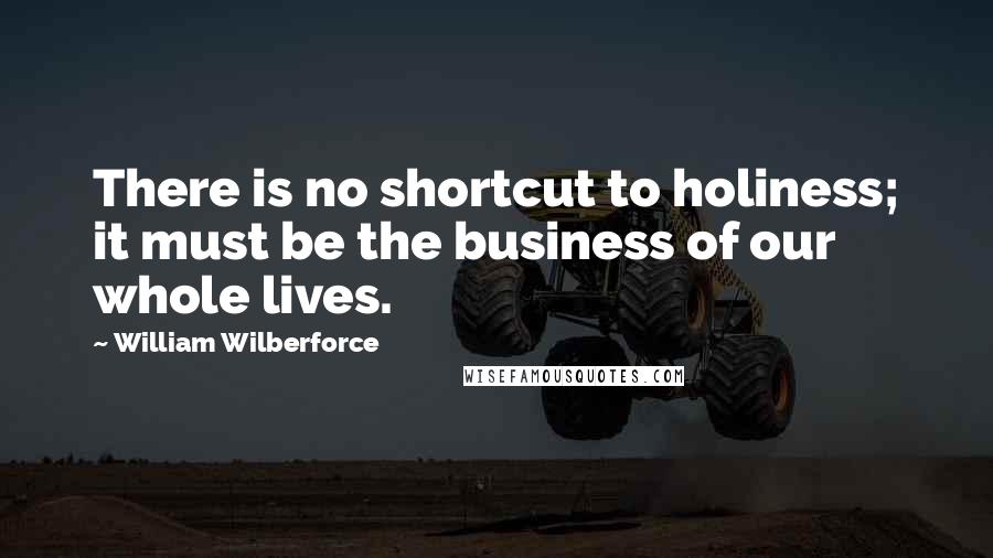 William Wilberforce Quotes: There is no shortcut to holiness; it must be the business of our whole lives.
