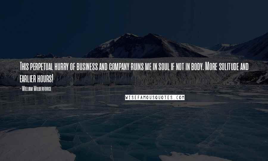 William Wilberforce Quotes: This perpetual hurry of business and company ruins me in soul if not in body. More solitude and earlier hours!