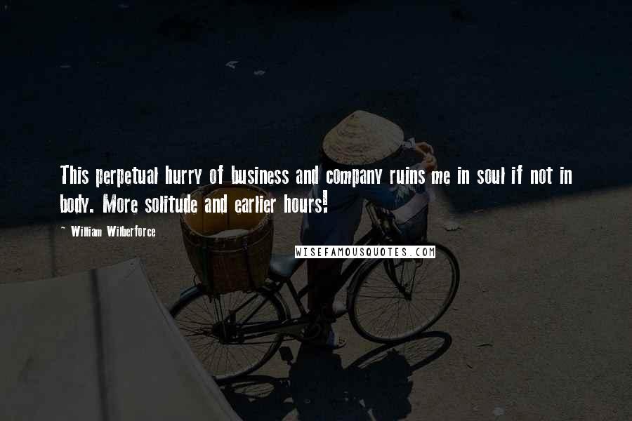 William Wilberforce Quotes: This perpetual hurry of business and company ruins me in soul if not in body. More solitude and earlier hours!