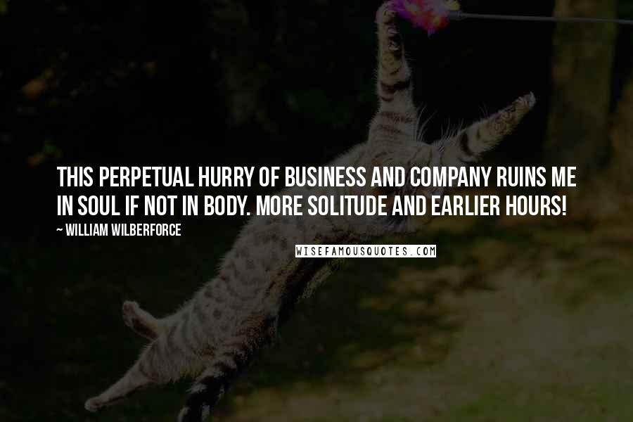 William Wilberforce Quotes: This perpetual hurry of business and company ruins me in soul if not in body. More solitude and earlier hours!