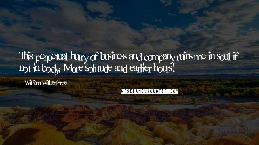 William Wilberforce Quotes: This perpetual hurry of business and company ruins me in soul if not in body. More solitude and earlier hours!