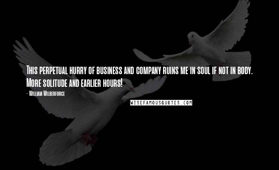 William Wilberforce Quotes: This perpetual hurry of business and company ruins me in soul if not in body. More solitude and earlier hours!
