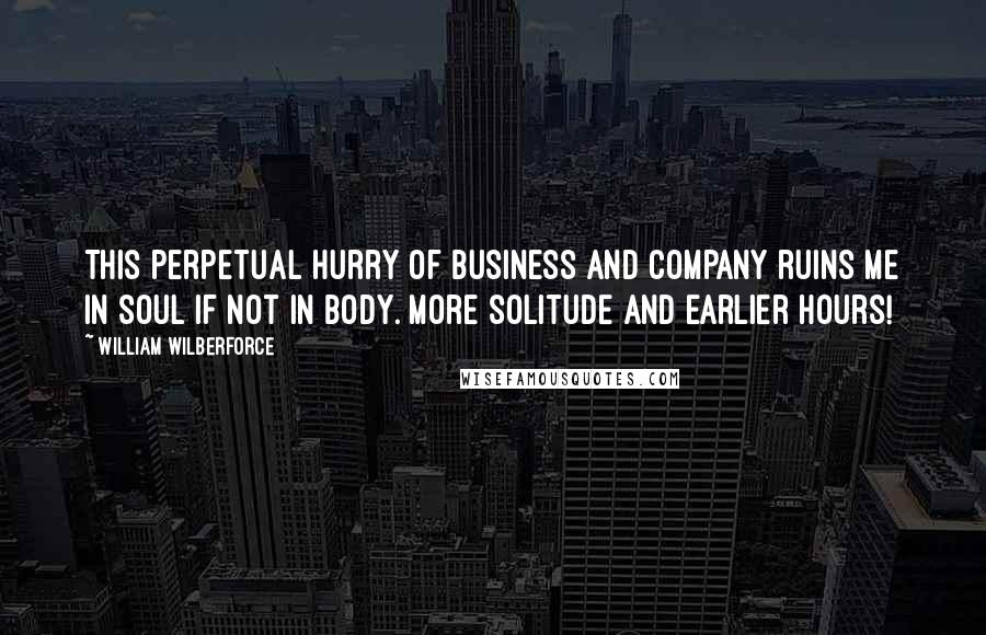 William Wilberforce Quotes: This perpetual hurry of business and company ruins me in soul if not in body. More solitude and earlier hours!
