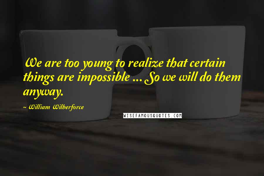 William Wilberforce Quotes: We are too young to realize that certain things are impossible ... So we will do them anyway.