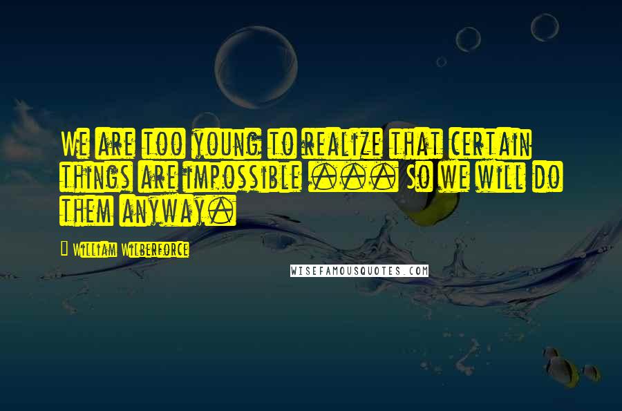 William Wilberforce Quotes: We are too young to realize that certain things are impossible ... So we will do them anyway.