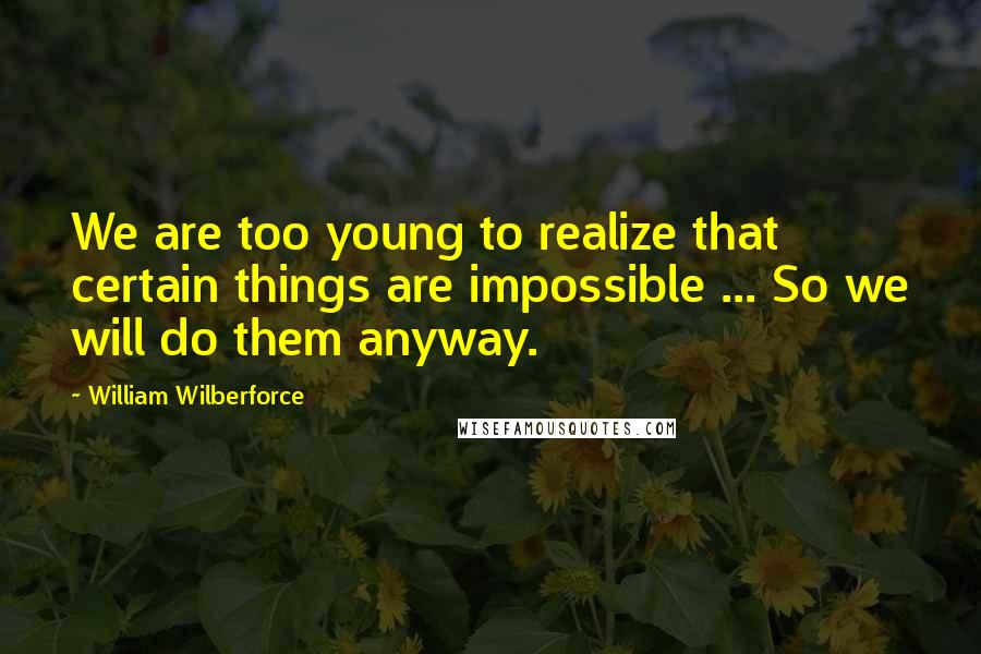 William Wilberforce Quotes: We are too young to realize that certain things are impossible ... So we will do them anyway.